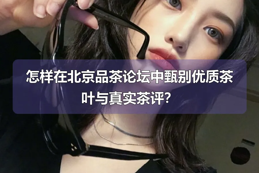 怎样在北京品茶论坛中甄别优质茶叶与真实茶评？